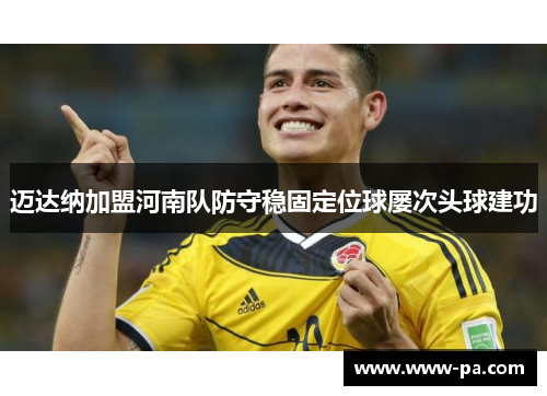 迈达纳加盟河南队防守稳固定位球屡次头球建功