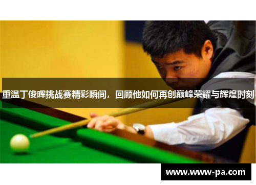 重温丁俊晖挑战赛精彩瞬间，回顾他如何再创巅峰荣耀与辉煌时刻