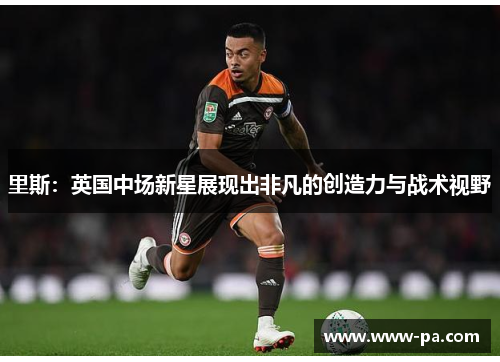 里斯：英国中场新星展现出非凡的创造力与战术视野
