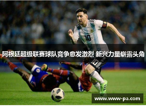 阿根廷超级联赛球队竞争愈发激烈 新兴力量崭露头角