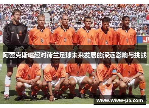 阿贾克斯崛起对荷兰足球未来发展的深远影响与挑战
