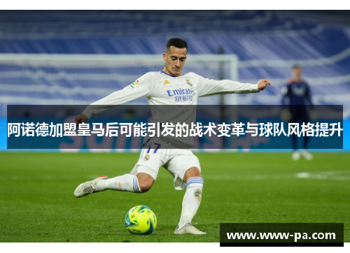 阿诺德加盟皇马后可能引发的战术变革与球队风格提升
