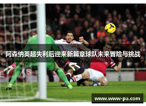 阿森纳英超失利后迎来新篇章球队未来冒险与挑战