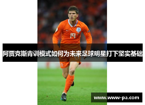阿贾克斯青训模式如何为未来足球明星打下坚实基础