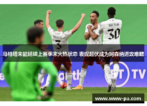 马特塔未能延续上赛季末火热状态 表现起伏成为阿森纳进攻难题