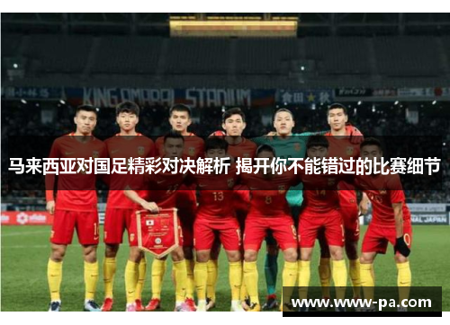 马来西亚对国足精彩对决解析 揭开你不能错过的比赛细节