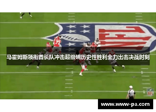 马霍姆斯领衔酋长队冲击超级碗历史性胜利全力出击决战时刻