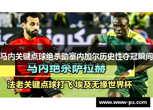 马内关键点球绝杀助塞内加尔历史性夺冠瞬间