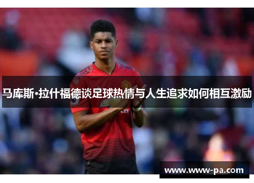 马库斯·拉什福德谈足球热情与人生追求如何相互激励