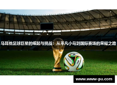 马耳他足球巨星的崛起与挑战：从平凡小岛到国际赛场的荣耀之路