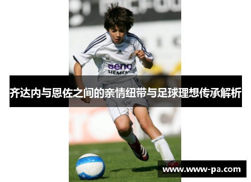 齐达内与恩佐之间的亲情纽带与足球理想传承解析 齐达内与恩佐之间的亲情纽带与足球理想传承解析