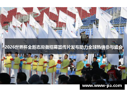 2026世界杯全新志愿者招募宣传片发布助力全球热情参与盛会