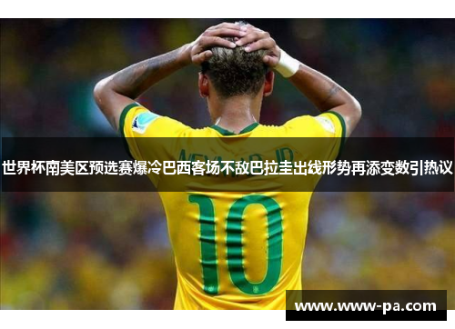 世界杯南美区预选赛爆冷巴西客场不敌巴拉圭出线形势再添变数引热议 世界杯南美区预选赛爆冷巴西客场不敌巴拉圭出线形势再添变数引热议