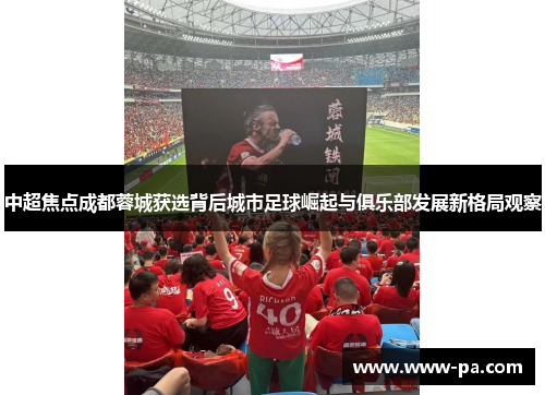 中超焦点成都蓉城获选背后城市足球崛起与俱乐部发展新格局观察 中超焦点成都蓉城获选背后城市足球崛起与俱乐部发展新格局观察
