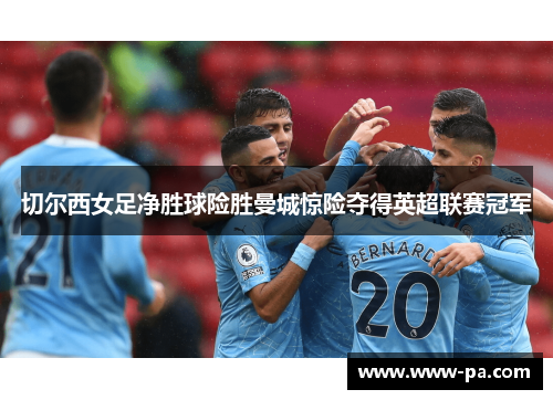 切尔西女足净胜球险胜曼城惊险夺得英超联赛冠军 切尔西女足净胜球险胜曼城惊险夺得英超联赛冠军