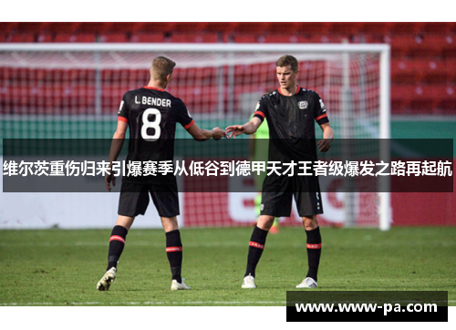 维尔茨重伤归来引爆赛季从低谷到德甲天才王者级爆发之路再起航 维尔茨重伤归来引爆赛季从低谷到德甲天才王者级爆发之路再起航