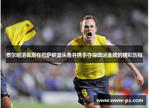 费尔明洛佩斯在巴萨崭露头角并携手夺得奥运金牌的精彩历程