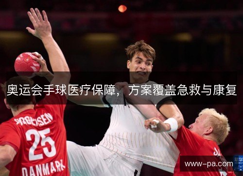 奥运会手球医疗保障,方案覆盖急救与康复 奥运会手球医疗保障,方案覆盖急救与康复