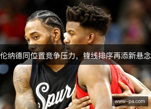 伦纳德同位置竞争压力，锋线排序再添新悬念