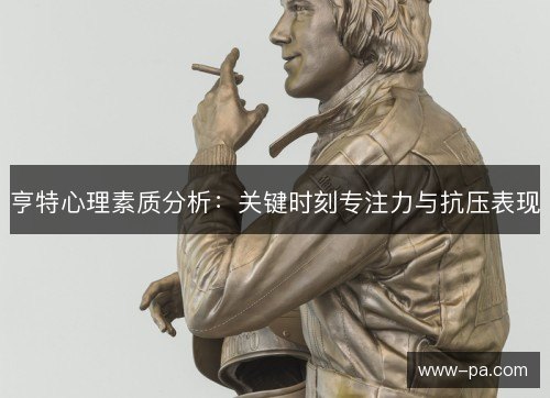 亨特心理素质分析:关键时刻专注力与抗压表现 亨特心理素质分析:关键时刻专注力与抗压表现