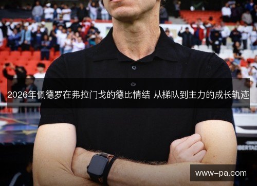2026年佩德罗在弗拉门戈的德比情结 从梯队到主力的成长轨迹 2026年佩德罗在弗拉门戈的德比情结 从梯队到主力的成长轨迹